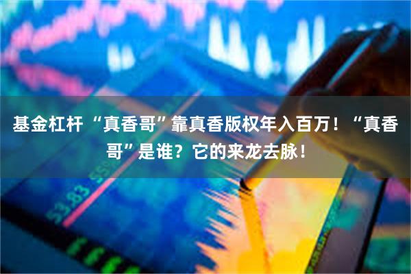 基金杠杆 “真香哥”靠真香版权年入百万！“真香哥”是谁？它的来龙去脉！