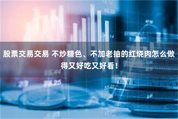 股票交易交易 不炒糖色、不加老抽的红烧肉怎么做得又好吃又好看！