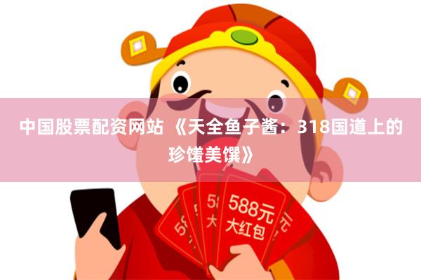 中国股票配资网站 《天全鱼子酱：318国道上的珍馐美馔》