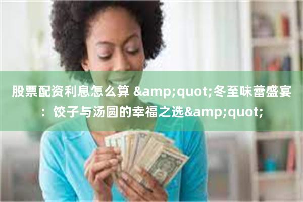 股票配资利息怎么算 &quot;冬至味蕾盛宴：饺子与汤圆的幸福之选&quot;