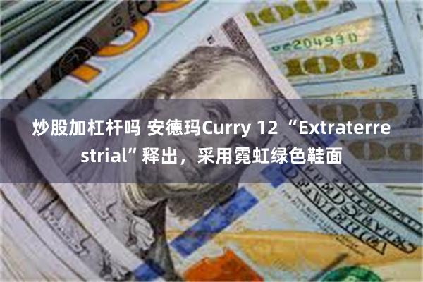 炒股加杠杆吗 安德玛Curry 12 “Extraterrestrial”释出，采用霓虹绿色鞋面