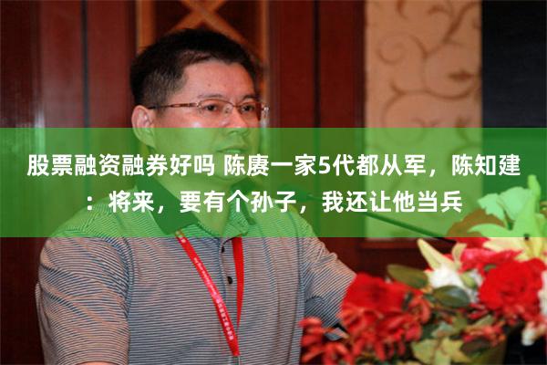 股票融资融券好吗 陈赓一家5代都从军，陈知建：将来，要有个孙子，我还让他当兵