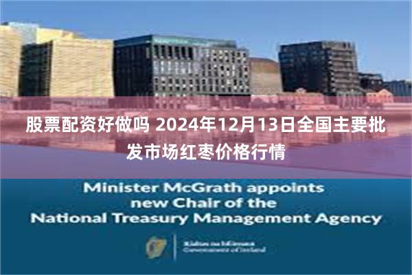 股票配资好做吗 2024年12月13日全国主要批发市场红枣价格行情