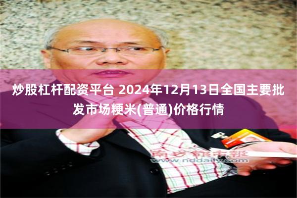 炒股杠杆配资平台 2024年12月13日全国主要批发市场粳米(普通)价格行情