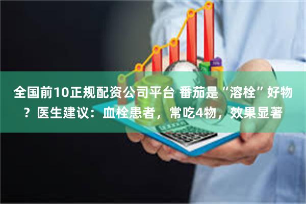 全国前10正规配资公司平台 番茄是“溶栓”好物？医生建议：血栓患者，常吃4物，效果显著