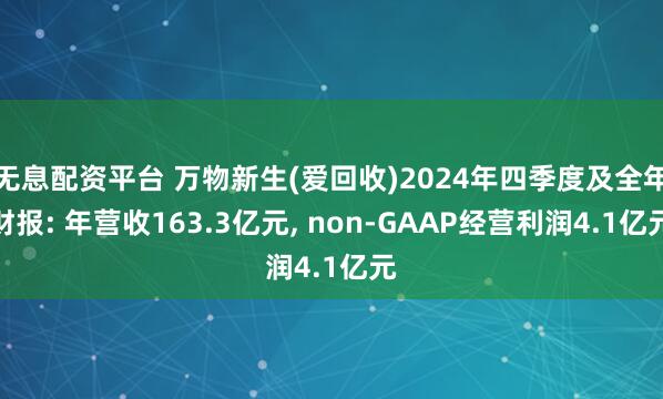 无息配资平台 万物新生(爱回收)2024年四季度及全年财报: 年营收163.3亿元, non-GAAP经营利润4.1亿元
