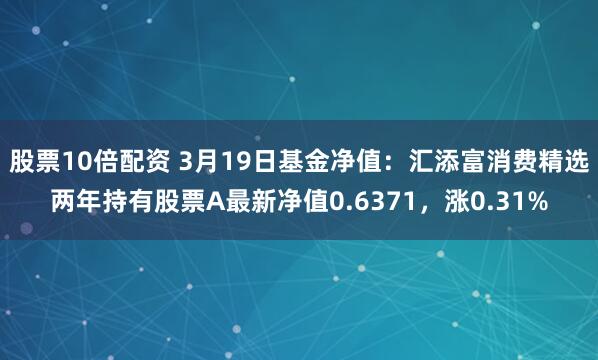 股票10倍配资 3月19日基金净值：汇添富消费精选两年持有股票A最新净值0.6371，涨0.31%