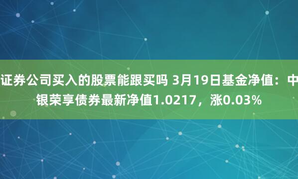 证券公司买入的股票能跟买吗 3月19日基金净值：中银荣享债券最新净值1.0217，涨0.03%