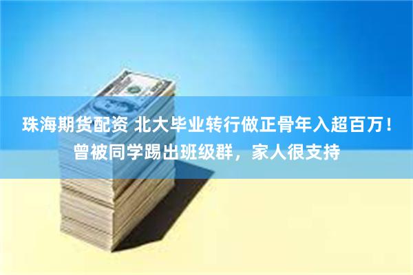 珠海期货配资 北大毕业转行做正骨年入超百万！曾被同学踢出班级群，家人很支持