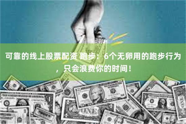 可靠的线上股票配资 跑步：6个无卵用的跑步行为，只会浪费你的时间！