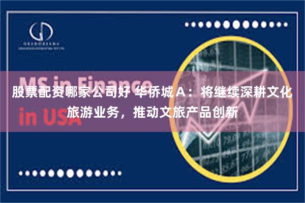 股票配资哪家公司好 华侨城Ａ：将继续深耕文化旅游业务，推动文旅产品创新