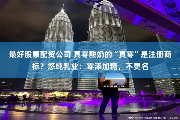 最好股票配资公司 真零酸奶的“真零”是注册商标？悠纯乳业：零添加糖，不更名