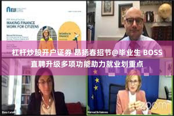 杠杆炒股开户证券 昂扬春招节@毕业生 BOSS直聘升级多项功能助力就业划重点