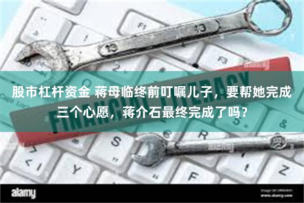 股市杠杆资金 蒋母临终前叮嘱儿子，要帮她完成三个心愿，蒋介石最终完成了吗？