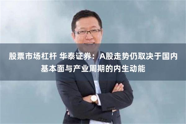 股票市场杠杆 华泰证券：A股走势仍取决于国内基本面与产业周期的内生动能