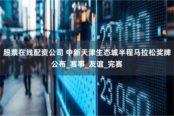 股票在线配资公司 中新天津生态城半程马拉松奖牌公布_赛事_友谊_完赛