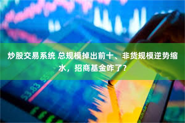 炒股交易系统 总规模掉出前十、非货规模逆势缩水，招商基金咋了？