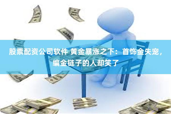 股票配资公司软件 黄金暴涨之下：首饰金失宠，编金链子的人却笑了