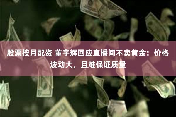 股票按月配资 董宇辉回应直播间不卖黄金：价格波动大，且难保证质量