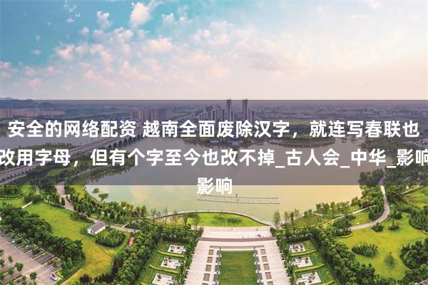 安全的网络配资 越南全面废除汉字，就连写春联也改用字母，但有个字至今也改不掉_古人会_中华_影响