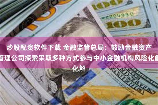 炒股配资软件下载 金融监管总局：鼓励金融资产管理公司探索采取多种方式参与中小金融机构风险化解