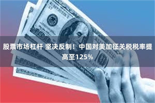 股票市场杠杆 坚决反制！中国对美加征关税税率提高至125%
