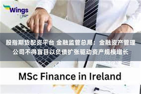 股指期货配资平台 金融监管总局：金融资产管理公司不得盲目以负债扩张驱动资产规模增长