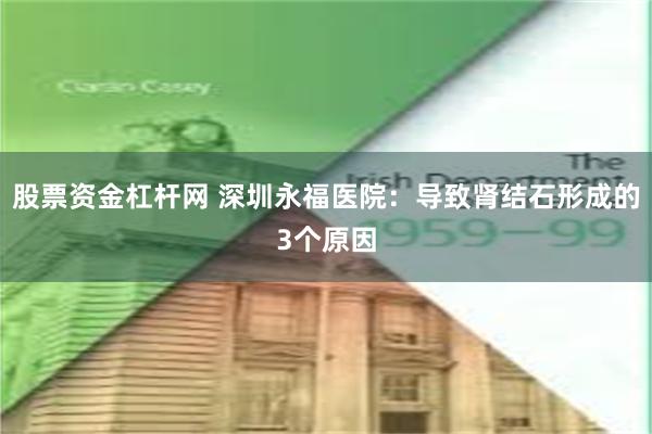 股票资金杠杆网 深圳永福医院：导致肾结石形成的3个原因