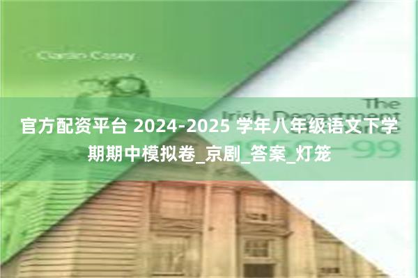 官方配资平台 2024-2025 学年八年级语文下学期期中模拟卷_京剧_答案_灯笼