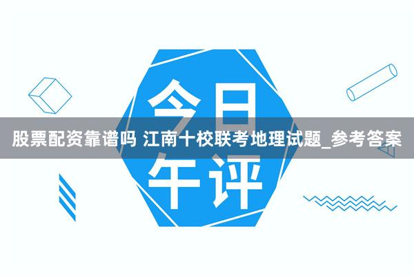 股票配资靠谱吗 江南十校联考地理试题_参考答案