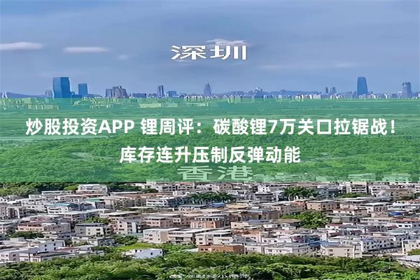 炒股投资APP 锂周评：碳酸锂7万关口拉锯战！库存连升压制反弹动能