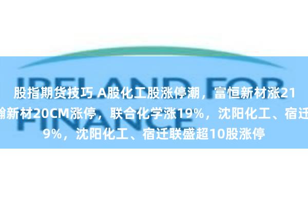 股指期货技巧 A股化工股涨停潮，富恒新材涨21%，聚赛龙、新瀚新材20CM涨停，联合化学涨19%，沈阳化工、宿迁联盛超10股涨停