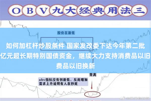 如何加杠杆炒股条件 国家发改委下达今年第二批810亿元超长期特别国债资金，继续大力支持消费品以旧换新