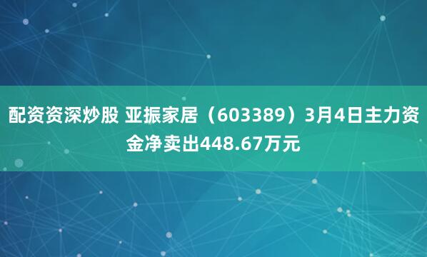 配资资深炒股 亚振家居（603389）3月4日主力资金净卖出448.67万元