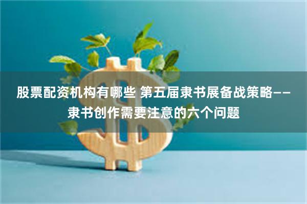 股票配资机构有哪些 第五届隶书展备战策略——隶书创作需要注意的六个问题