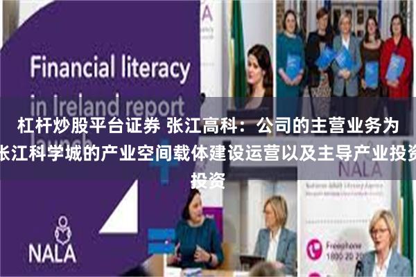 杠杆炒股平台证券 张江高科：公司的主营业务为张江科学城的产业空间载体建设运营以及主导产业投资