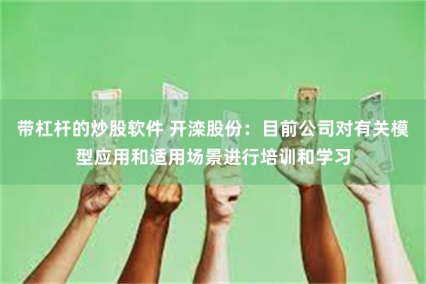 带杠杆的炒股软件 开滦股份：目前公司对有关模型应用和适用场景进行培训和学习