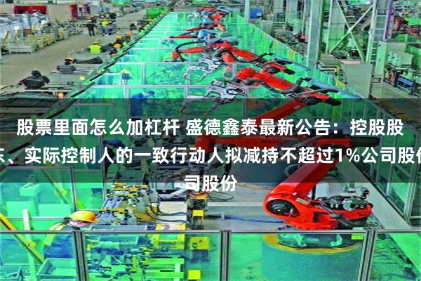 股票里面怎么加杠杆 盛德鑫泰最新公告：控股股东、实际控制人的一致行动人拟减持不超过1%公司股份