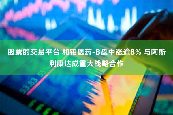 股票的交易平台 和铂医药-B盘中涨逾8% 与阿斯利康达成重大战略合作
