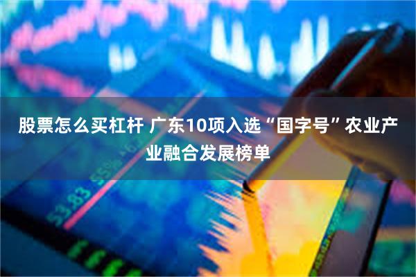 股票怎么买杠杆 广东10项入选“国字号”农业产业融合发展榜单