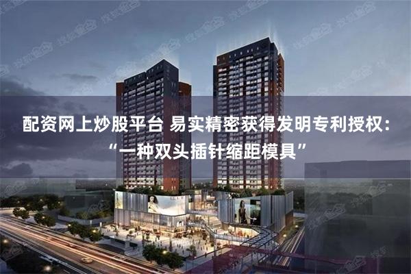 配资网上炒股平台 易实精密获得发明专利授权：“一种双头插针缩距模具”