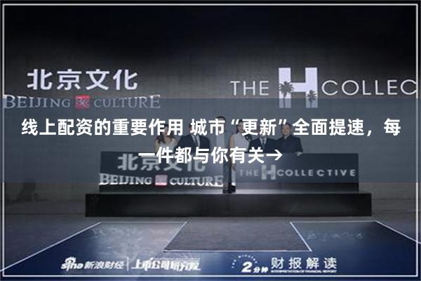 线上配资的重要作用 城市“更新”全面提速，每一件都与你有关→