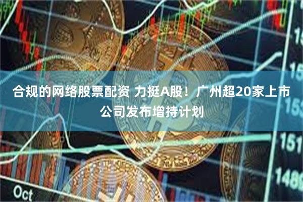 合规的网络股票配资 力挺A股！广州超20家上市公司发布增持计划