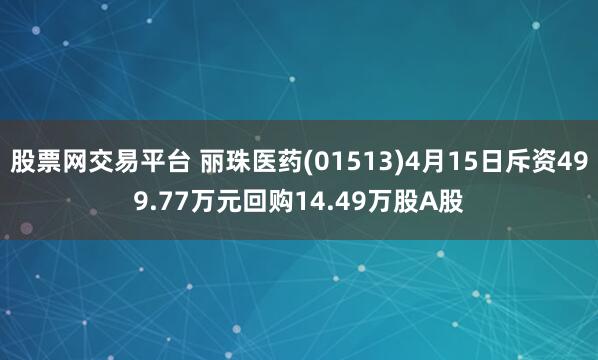 股票网交易平台 丽珠医药(01513)4月15日斥资499.77万元回购14.49万股A股