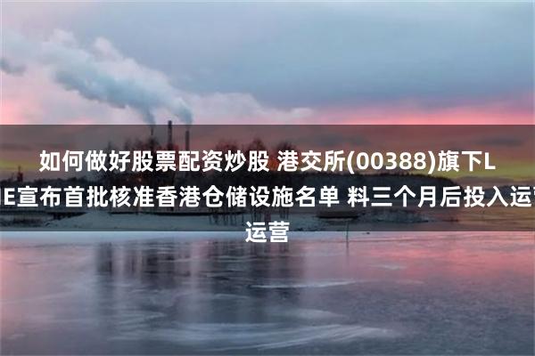 如何做好股票配资炒股 港交所(00388)旗下LME宣布首批核准香港仓储设施名单 料三个月后投入运营