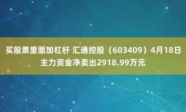 买股票里面加杠杆 汇通控股（603409）4月18日主力资金净卖出2918.99万元