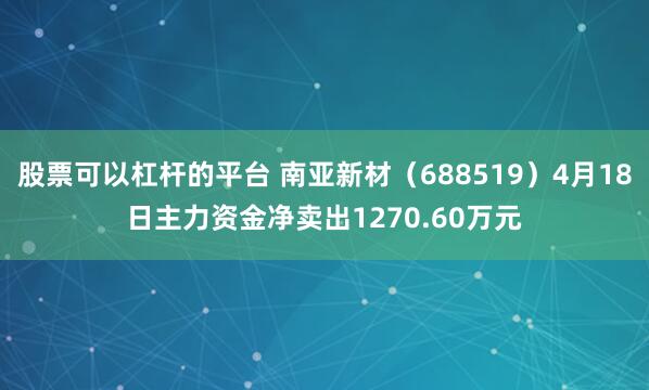 股票可以杠杆的平台 南亚新材（688519）4月18日主力资金净卖出1270.60万元