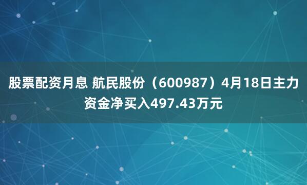 股票配资月息 航民股份（600987）4月18日主力资金净买入497.43万元