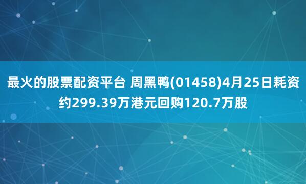 最火的股票配资平台 周黑鸭(01458)4月25日耗资约299.39万港元回购120.7万股