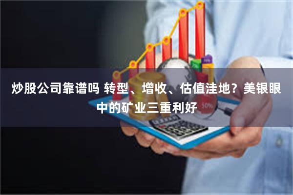 炒股公司靠谱吗 转型、增收、估值洼地？美银眼中的矿业三重利好